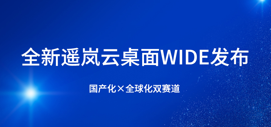 全新遥岚云桌面WIDE发布，开启国产化与全球化双赛道
