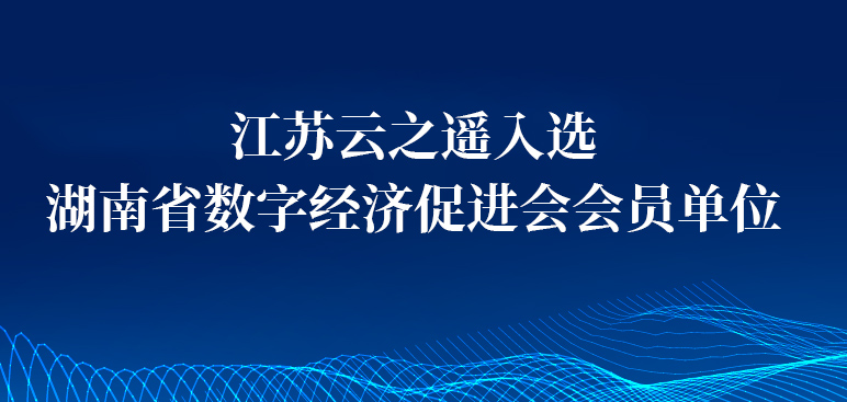 区域数字经济生态建设新篇章|江苏云之遥入选湖南省数字经济促进会会员单位
